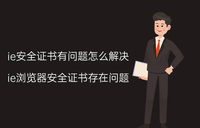 ie安全证书有问题怎么解决 ie浏览器安全证书存在问题？